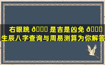 右眼跳 🍀 是吉是凶免 🐅 费生辰八字查询与周易测算为你解答！